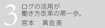 3.ログの活用が働き方改革の第一歩。 企画開発部 宮本真佐美