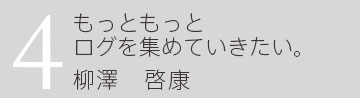 4.もっともっとログを集めていきたい。 企画開発部 柳澤啓康